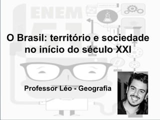 O Brasil: território e sociedade 
no início do século XXI 
Professor Léo - Geografia 
 