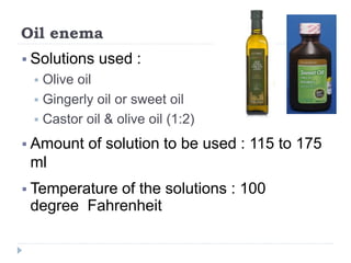 Oil enema
 Solutions used :
 Olive oil
 Gingerly oil or sweet oil
 Castor oil & olive oil (1:2)
 Amount of solution t...