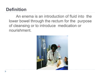 Definition
An enema is an introduction of fluid into the
lower bowel through the rectum for the purpose
of cleansing or to...