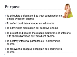 Purpose
To stimulate defecation & to treat constipation ex:
simple evacuant enema
To soften hard faecal matter ex: oil e...