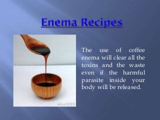 The use of coffee
enema will clear all the
toxins and the waste
even if the harmful
parasite inside your
body will be released.

 