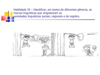 Habilidade 25 – Identificar, em textos de diferentes gêneros, as
marcas linguísticas que singularizam as
variedades linguísticas sociais, regionais e de registro.
 