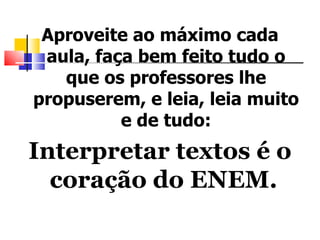Aproveite ao máximo cada
 aula, faça bem feito tudo o
   que os professores lhe
propuserem, e leia, leia muito
          e de tudo:
Interpretar textos é o
  coração do ENEM.
 