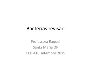 Bactérias revisão
Professora Raquel
Santa Maria DF
CED 416 setembro 2015
 