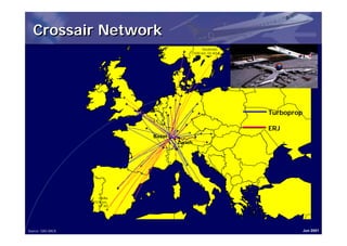 Crossair Network
                                                     Stockholm
                                              (1500 km, 02:40)




                                                                 Turboprop

                                                                 ERJ
                                 Basel
                                         Zurich




                       Sevilla
                   (1570 km,
                      02:30)




Source: OAG BACK                                                             Jun 2001
 