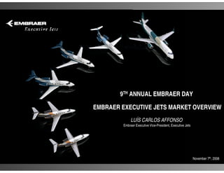 9TH ANNUAL EMBRAER DAY

EMBRAER EXECUTIVE JETS MARKET OVERVIEW
             LUÍS CARLOS AFFONSO
        Embraer Executive Vice-President, Executive Jets




                                                           November 7th, 2008
 
