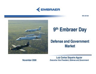 IMD 239-A08




                    9th Embraer Day

                 Defense and Government
                         Market

                       Luiz Carlos Siqueira Aguiar
November 2008   Executive Vice President, Defense and Government
 