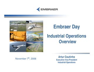 Embraer Day
                         Industrial Operations
                               Overview


                               Artur Coutinho
November   7th,   2008       Executive Vice President
                              Industrial Operations
 