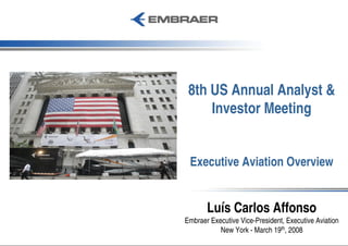 8th US Annual Analyst &
     Investor Meeting


 Executive Aviation Overview


       Luís Carlos Affonso
Embraer Executive Vice-President, Executive Aviation
           New York - March 19th, 2008
 