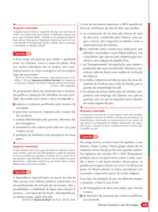 ▲                                                                       A crise do escravismo expressava a difícil questão em
Resposta comentada                                                      torno da substituição da mão de obra, que resultou
A questão trata de mistura e surgimento de algo novo por meio da
“fusão”, do contato entre duas culturas. A alternativa correta é a e,   a) na constituição de um mercado interno de mão
pois, como Cashmore define, a hibridez é um produto da fusão de            de obra livre, constituído pelos libertos, uma vez
duas culturas. Neste ponto, é importante ressaltar que esse é um con-
                                                                           que a maioria dos imigrantes se rebelou contra a
ceito advindo da Antropologia, ligado ao debate sobre aculturação
e assimilação ou hibridez cultural.                                        superexploração do trabalho.
                                                                        b) no confronto entre a aristocracia tradicional, que
 Questão 23                                                                defendia a escravidão e os privilégios políticos, e os
                                                                           cafeicultores, que lutavam pela modernização eco-
A ética exige um governo que amplie a igualdade
                                                                           nômica com a adoção do trabalho livre.
entre os cidadãos. Essa é a base da pátria. Sem
                                                                        c) no “branqueamento” da população, para afastar o
ela, muitos indivíduos não se sentem “em casa”,
                                                                           predomínio das raças consideradas inferiores e con-
experimentam-se como estrangeiros em seu próprio
                                                                           cretizar a ideia do Brasil como modelo de civilização
lugar de nascimento.
   SILVA, R. R. Ética, defesa nacional, cooperação dos povos. OLI-
                                                                           dos trópicos.
 VEIRA, E. R (Org.) Segurança & Defesa Nacional: da competição          d) no tráfico interprovincial dos escravos das áreas de-
 à cooperação regional. São Paulo: Fundação Memorial da Améri-             cadentes do Nordeste para o Vale do Paraíba, para a
                                         ca Latina, 2007 (adaptado).
                                                                           garantia da rentabilidade do café.
Os pressupostos éticos são essenciais para a estrutura-                 e) na adoção de formas disfarçadas de trabalho com-
ção política e integração de indivíduos em uma socie-                      pulsório com emprego dos libertos nos cafezais
dade. De acordo com o texto, a ética corresponde a                         paulistas, uma vez que os imigrantes foram trabalhar
a) valores e costumes partilhados pela maioria da                          em outras regiões do país.
   sociedade.                                                           ▲
b) preceitos normativos impostos pela coação das                        Resposta comentada
                                                                        A aristocracia escravocrata e conservadora, como, por exemplo,
   leis jurídicas.
                                                                        os fazendeiros do Vale do Paraíba, divergia dos fazendeiros do
c) normas determinadas pelo governo, diferentes das                     Oeste Paulista, interessados na modernização de seu modelo de
   leis estrangeiras.                                                   agricultura e na introdução do trabalho assalariado e da imigra-
                                                                        ção no país, soluções as quais consideravam mais rentáveis que
d) transferência dos valores praticados em casa para                    o trabalho escravo.
   a esfera social.
e) proibição da interferência de estrangeiros em nossa
                                                                         Questão 25
   pátria.
▲                                                                       Na antiga Grécia, o teatro tratou de questões como
Resposta comentada                                                      destino, castigo e justiça. Muitos gregos sabiam de cor
O texto aborda a ética como pano de fundo das relações sociais e,       inúmeros versos das peças dos seus grandes autores.
nesse sentido, como fator que desempenharia o papel de propulsor        Na Inglaterra dos séculos XVI e XVII, Shakespeare
de uma sociedade mais igualitária. Portanto, são os valores éticos
que garantem a possibilidade de vida em uma sociedade mais justa.       produziu peças nas quais temas como o amor, o po-
Dessa forma, a alternativa correta é a a, que fala de valores compar-   der, o bem e o mal foram tratados. Nessas peças, os
tilhados pela maioria da sociedade.
                                                                        grandes personagens falavam em verso e os demais em
                                                                        prosa. No Brasil colonial, os índios aprenderam com
 Questão 24                                                             os jesuítas a representar peças de caráter religioso.
A dependência regional maior ou menor da mão de                         Esses fatos são exemplos de que, em diferentes tempos
obra escrava teve reflexos políticos importantes no                     e situações, o teatro é uma forma
encaminhamento da extinção da escravatura. Mas a
possibilidade e a habilidade de lograr uma solução al-                  a) de manipulação do povo pelo poder, que controla
ternativa – caso típico de São Paulo – desempenharam,                      o teatro.
ao mesmo tempo, papel relevante.                                        b) de diversão e de expressão dos valores e problemas
          FAUSTO, B. História do Brasil. São Paulo: EDUSP, 2000.           da sociedade.
                                                                                          Ciências Humanas e suas Tecnologias              105
 