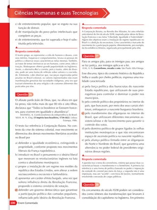 Ciências Humanas e suas Tecnologias
      c) de entretenimento popular, que se esgota na sua                   ▲
         função de distrair.                                               Resposta comentada
      d) de manipulação do povo pelos intelectuais que                     A Conjuração Baiana, ou Revolta dos Alfaiates, foi uma rebelião
                                                                           anticolonial do fim do século XVIII, inspirada pelas ideias da Revo-
         compõem as peças.                                                 lução Francesa e seu lema “Liberdade, Igualdade e Fraternidade”.
      e) de entretenimento, que foi superada e hoje é subs-                Alguns dos objetivos eram a instalação do regime republicano no
                                                                           Brasil e a abolição da escravatura. Uma característica marcante do
         tituída pela televisão.
                                                                           movimento foi a participação popular, diferentemente, por exemplo,
      ▲                                                                    da Inconfidência Mineira, organizada principalmente pela elite.
      Resposta comentada
      O teatro grego, ao representar a vida de homens e deuses, com
                                                                            Questão 27
      seus méritos, fraquezas e comportamentos, levava as pessoas do
      público a observar essas características nelas mesmas. Também,       Para os amigos pão, para os inimigos pau; aos amigos
      ao tratar de temas intrínsecos ao ser humano, como amor, ódio e
      traição, Shakespeare obteve grande popularidade na Inglaterra.       se faz justiça, aos inimigos aplica-se a lei.
                                                                           LEAL, V. N. Coronelismo, enxada e voto. São Paulo: Alfa-Omega.
      Assim, a alternativa b é a correta, pois o teatro, além de diver-
      são, pode ser uma forma de reflexão sobre valores e a socieda-
                                                                           Esse discurso, típico do contexto histórico da República
      de. Entretanto, cabe observar que, nas peças organizadas pelos
      jesuítas no Brasil colonial, os valores representados não eram       Velha e usado por chefes políticos, expressa uma rea-
      manifestações genuínas das sociedades indígenas, uma vez que         lidade caracterizada
      traziam elementos de uma religião e de costumes diferentes dos
      praticados por elas.                                                 a) pela força política dos burocratas do nascente
                                                                              Estado republicano, que utilizavam de suas prer-
       Questão 26                                                             rogativas para controlar e dominar o poder nos
                                                                              municípios.
      O alfaiate pardo João de Deus, que, na altura em que
                                                                           b) pelo controle político dos proprietários no interior do
      foi preso, não tinha mais do que 80 réis e oito filhos,
                                                                              país, que buscavam, por meio dos seus currais elei-
      declarava que “Todos os brasileiros se fizessem france-
                                                                              torais, enfraquecer a nascente burguesia brasileira.
      ses, para viverem em igualdade e abundância”.
                                                                           c) pelo mandonismo das oligarquias no interior do
           MAXWELL, K. Condicionalismos da independência do Brasil.
      SILVA, M. N. (Org.) O império luso-brasileiro, 1750 -1822. Lisboa:      Brasil, que utilizavam diferentes mecanismos as-
                                                        Estampa, 1986.        sistencialistas e de favorecimento para garantir o
      O texto faz referência à Conjuração Baiana. No con-                     controle dos votos.
      texto da crise do sistema colonial, esse movimento se                d) pelo domínio político de grupos ligados às velhas
      diferenciou dos demais movimentos libertários ocorridos                 instituições monárquicas e que não encontraram
      no Brasil por                                                           espaço de ascensão política na nascente república.
                                                                           e) pela aliança política firmada entre as oligarquias
      a) defender a igualdade econômica, extinguindo a                        do Norte e Nordeste do Brasil, que garantiria uma
         propriedade, conforme proposto nos movimentos                        alternância no poder federal de presidentes origi-
         liberais da França napoleônica.                                      nários dessas regiões.
      b) introduzir no Brasil o pensamento e o ideário liberal             ▲
         que moveram os revolucionários ingleses na luta                   Resposta comentada
         contra o absolutismo monárquico.                                  A questão traz o tema do coronelismo, sistema que possui duas ca-
      c) propor a instalação de um regime nos moldes da                    racterísticas basais: o mandonismo e o clientelismo. A primeira faz
                                                                           referência a uma forma de política baseada no poder e imposição
         república dos Estados Unidos, sem alterar a ordem                 da vontade do coronel por meio da força; a segunda não é uma
         socioeconômica escravista e latifundiária.                        imposição, mas um “acordo”, com troca de favores, normalmente
                                                                           envolvendo concessão de cargos públicos.
      d) apresentar um caráter elitista burguês, uma vez que
         sofrera influência direta da Revolução Francesa,
         propondo o sistema censitário de votação.                          Questão 28
      e) defender um governo democrático que garantisse                    Os cercamentos do século XVIII podem ser considera-
         a participação política das camadas populares,                    dos como sínteses das transformações que levaram à
         influenciado pelo ideário da Revolução Francesa.                  consolidação do capitalismo na Inglaterra. Em primeiro
106     Enem Comentado
 