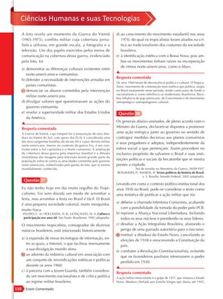Ciências Humanas e suas Tecnologias
      A foto revela um momento da Guerra do Vietnã                          d) ao crescimento do movimento estudantil nos anos
      (1965-1975), conflito militar cuja cobertura jorna-                      1970, do qual os tropicalistas foram aliados na crí-
      lística utilizou, em grande escala, a fotografia e a                     tica ao tradicionalismo dos costumes da sociedade
      televisão. Um dos papéis exercidos pelos meios de                        brasileira.
      comunicação na cobertura dessa guerra, evidenciado                    e) à identificação estética com a Bossa Nova, pois am-
      pela foto, foi                                                           bos os movimentos tinham raízes na incorporação
                                                                               de ritmos norte-americanos, como o blues.
      a) demonstrar as diferenças culturais existentes entre
                                                                            ▲
         norte-americanos e vietnamitas.
                                                                            Resposta comentada
      b) defender a necessidade de intervenções armadas em
                                                                            Os anos 1960 foram de efervescência política e cultural. O Tropica-
         países comunistas.                                                 lismo, movimento de contestação mais estética que política, surgiu
      c) denunciar os abusos cometidos pela intervenção                     no Brasil exatamente nesse período, tendo como pano de fundo o
                                                                            nacionalismo e como referência os modernistas brasileiros. Rece-
         militar norte-americana.
                                                                            beu influência do pop americano, do Concretismo e do movimento
      d) divulgar valores que questionavam as ações do                      antropofágico (antropofagismo cultural).
         governo vietnamita.
      e) revelar a superioridade militar dos Estados Unidos                  Questão 38
         da América.
      ▲                                                                     Os generais abaixo-assinados, de pleno acordo com o
      Resposta comentada                                                    Ministro da Guerra, declaram-se dispostos a promover
      A Guerra do Vietnã, cujo estopim foi a instauração de uma dita-       uma ação enérgica junto ao governo no sentido de
      dura no Vietnã do Sul, com apoio dos EUA, é considerada uma           contrapor medidas decisivas aos planos comunistas
      das mais sangrentas batalhas do século XX e a pior derrota militar
                                                                            e seus pregadores e adeptos, independentemente da
      norte-americana. Imerso no contexto da guerra fria, é um con-
      fronto entre o Sul capitalista e o Norte comunista. A ampliação       esfera social a que pertençam. Assim procedem no
      da cobertura dessa guerra pela imprensa mundial e a difusão           exclusivo propósito de salvarem o Brasil e suas insti-
      instantânea das imagens pela televisão fazem grande parte da
      população voltar-se contra as atrocidades cometidas pelo governo
                                                                            tuições políticas e sociais da hecatombe que se mostra
      norte-americano, simbolizadas pela garota da foto, que se tornou      prestes a explodir.
      mundialmente conhecida.                                                          Ata de reunião no Ministério da Guerra, 28/09/1937.
                                                                            BONAVIDES, P.; AMARAL, R. Textos políticos da história do Brasil,
                                                                                            v. 5. Brasília: Senado Federal, 2002 (adaptado).
       Questão 37
                                                                            Levando em conta o contexto político-institucional dos
      Eu não tenho hoje em dia muito orgulho do Tropi-                      anos 1930 no Brasil, pode-se considerar o texto como
      calismo. Foi sem dúvida um modo de arrombar a                         uma tentativa de justificar a ação militar que iria
      festa, mas arrombar a festa no Brasil é fácil. O Brasil
                                                                            a) debelar a chamada Intentona Comunista, acabando
      é uma pequena sociedade colonial, muito mesquinha,
                                                                               com a possibilidade da tomada do poder pelo PCB.
      muito fraca.
      VELOSO, C. In: HOLLANDA, H. B.; GONÇALVES, M. A. Cultura e            b) reprimir a Aliança Nacional Libertadora, fechando
       participação nos anos 60. São Paulo: Brasiliense, 1995 (adaptado).      todos os seus núcleos e prendendo os seus líderes.
      O movimento tropicalista, consagrador de diversos                     c) desafiar a Ação Integralista Brasileira, afastando o
      músicos brasileiros, está relacionado historicamente                     perigo de uma guinada autoritária para o fascismo.
                                                                            d) instituir a ditadura do Estado Novo, cancelando as
      a) à expansão de novas tecnologias de informação, en-
                                                                               eleições de 1938 e reescrevendo a Constituição do
         tre as quais, a Internet, o que facilitou imensamente
                                                                               país.
         a sua divulgação mundo afora.
                                                                            e) combater a Revolução Constitucionalista, evitando
      b) ao advento da indústria cultural em associação com
                                                                               que os fazendeiros paulistas retomassem o poder
         um conjunto de reivindicações estéticas e políticas
                                                                               perdido em 1930.
         durante os anos 1960.
                                                                            ▲
      c) à parceria com a Jovem Guarda, também considera-
                                                                            Resposta comentada
         da um movimento nacionalista e de crítica política                 A ação militar mencionada é o golpe de 1937, que instaura o Estado
         ao regime militar brasileiro.                                      Novo, ditadura chefiada por Getúlio Vargas que durou até 1945.

110     Enem Comentado
 