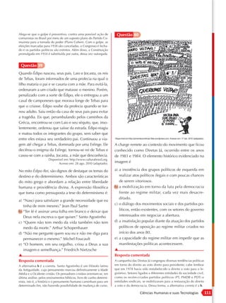 Alega-se que o golpe é preventivo, contra uma possível ação de          Questão 40
comunistas no Brasil por meio de um suposto plano do Partido Co-
munista para a tomada do poder (Plano Cohen). Com o golpe, as
eleições marcadas para 1938 são canceladas, o Congresso é fecha-
do e os partidos políticos são extintos. Além disso, a Constituição
promulgada em 1934 é substituída por outra, dessa vez outorgada.


 Questão 39
Quando Édipo nasceu, seus pais, Laio e Jocasta, os reis
de Tebas, foram informados de uma profecia na qual o
filho mataria o pai e se casaria com a mãe. Para evitá-la,
ordenaram a um criado que matasse o menino. Porém,
penalizado com a sorte de Édipo, ele o entregou a um
casal de camponeses que morava longe de Tebas para
que o criasse. Édipo soube da profecia quando se tor-
nou adulto. Saiu então da casa de seus pais para evitar
a tragédia. Eis que, perambulando pelos caminhos da
Grécia, encontrou-se com Laio e seu séquito, que, inso-
lentemente, ordenou que saísse da estrada. Édipo reagiu
e matou todos os integrantes do grupo, sem saber que
entre eles estava seu verdadeiro pai. Continuou a via-
gem até chegar a Tebas, dominada por uma Esfinge. Ele                  A charge remete ao contexto do movimento que ficou
decifrou o enigma da Esfinge, tornou-se rei de Tebas e                 conhecido como Diretas Já, ocorrido entre os anos
casou-se com a rainha, Jocasta, a mãe que desconhecia.                 de 1983 e 1984. O elemento histórico evidenciado na
                      Disponível em: http://www.culturabrasil.org.
                             Acesso em: 28 ago. 2010 (adaptado).       imagem é

No mito Édipo Rei, são dignos de destaque os temas do                  a) a insistência dos grupos políticos de esquerda em
destino e do determinismo. Ambos são características                      realizar atos políticos ilegais e com poucas chances
do mito grego e abordam a relação entre liberdade                         de serem vitoriosos.
humana e providência divina. A expressão filosófica                    b) a mobilização em torno da luta pela democracia
que toma como pressuposta a tese do determinismo é:                       frente ao regime militar, cada vez mais desacre-
                                                                          ditado.
a) “Nasci para satisfazer a grande necessidade que eu
                                                                       c) o diálogo dos movimentos sociais e dos partidos po-
   tinha de mim mesmo.” Jean Paul Sartre
b) “Ter fé é assinar uma folha em branco e deixar que                     líticos, então existentes, com os setores do governo
   Deus nela escreva o que quiser.” Santo Agostinho                       interessados em negociar a abertura.
c) “Quem não tem medo da vida também não tem                           d) a insatisfação popular diante da atuação dos partidos
   medo da morte.” Arthur Schopenhauer                                    políticos de oposição ao regime militar criados no
d) “Não me pergunte quem sou eu e não me diga para                        início dos anos 80.
   permanecer o mesmo.” Michel Foucault                                e) a capacidade do regime militar em impedir que as
e) “O homem, em seu orgulho, criou a Deus a sua                           manifestações políticas acontecessem.
   imagem e semelhança.” Friedrich Nietzsche                           ▲
▲                                                                      Resposta comentada
Resposta comentada                                                     A campanha das Diretas Já congregou diversas tendências políticas
A alternativa b é a correta. Santo Agostinho é um filósofo latino      em torno do direito ao voto direto para presidente; cabe lembrar
da Antiguidade, cujo pensamento marcou definitivamente a Idade         que em 1978 havia sido restabelecido o direito a voto para o le-
Média e o Ocidente cristão. Os pensadores cristãos orientam-se, em     gislativo. Setores ligados a diferentes entidades da sociedade civil,
última análise, pelos ensinamentos bíblicos, livro de cunho determi-   como os recém-criados partidos políticos (PT, PMDB e PDT) e
nista, isto é, a história e o pensamento humano caminham para um       entidades sindicais, se mobilizaram para a restauração do direito
determinado fim, não havendo possibilidade de mudança de curso.        a voto e da democracia. Dessa forma, a alternativa correta é a b.

                                                                                          Ciências Humanas e suas Tecnologias                  111
 