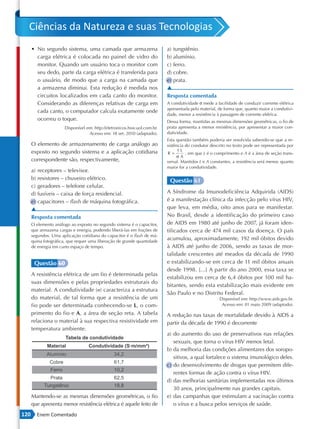 Ciências da Natureza e suas Tecnologias
      • No segundo sistema, uma camada que armazena                       a) tungstênio.
        carga elétrica é colocada no painel de vidro do                   b) alumínio.
        monitor. Quando um usuário toca o monitor com                     c) ferro.
        seu dedo, parte da carga elétrica é transferida para              d) cobre.
        o usuário, de modo que a carga na camada que                      e) prata.
        a armazena diminui. Esta redução é medida nos                     ▲
        circuitos localizados em cada canto do monitor.                   Resposta comentada
        Considerando as diferenças relativas de carga em                  A condutividade σ mede a facilidade de conduzir corrente elétrica
                                                                          apresentada pelo material, de forma que, quanto maior a condutivi-
        cada canto, o computador calcula exatamente onde
                                                                          dade, menor a resistência à passagem de corrente elétrica.
        ocorreu o toque.                                                  Dessa forma, mantidas as mesmas dimensões geométricas, o fio de
                      Disponível em: http://eletronicos.hsw.uol.com.br.   prata apresenta a menor resistência, por apresentar a maior con-
                                  Acesso em: 18 set. 2010 (adaptado).     dutividade.
                                                                          Esta questão também poderia ser resolvida sabendo-se que a re-
      O elemento de armazenamento de carga análogo ao                     sistência do condutor descrito no texto pode ser representada por
      exposto no segundo sistema e a aplicação cotidiana                        1L
                                                                          R=        , em que L é o comprimento e A é a área de seção trans-
                                                                               σA
      correspondente são, respectivamente,                                versal. Mantidos L e A constantes, a resistência será menor, quanto
                                                                          maior for a condutividade.
      a) receptores – televisor.
      b) resistores – chuveiro elétrico.                                   Questão 61
      c) geradores – telefone celular.
      d) fusíveis – caixa de força residencial.                           A Síndrome da Imunodeficiência Adquirida (AIDS)
      e) capacitores – flash de máquina fotográfica.                      é a manifestação clínica da infecção pelo vírus HIV,
      ▲                                                                   que leva, em média, oito anos para se manifestar.
      Resposta comentada                                                  No Brasil, desde a identificação do primeiro caso
      O elemento análogo ao exposto no segundo sistema é o capacitor,     de AIDS em 1980 até junho de 2007, já foram iden-
      que armazena cargas e energia, podendo liberá-las em frações de     tificados cerca de 474 mil casos da doença. O país
      segundos. Uma aplicação cotidiana do capacitor é o flash de má-
      quina fotográfica, que requer uma liberação de grande quantidade
                                                                          acumulou, aproximadamente, 192 mil óbitos devido
      de energia em curto espaço de tempo.                                à AIDS até junho de 2006, sendo as taxas de mor-
                                                                          talidade crescentes até meados da década de 1990
       Questão 60                                                         e estabilizando -se em cerca de 11 mil óbitos anuais
                                                                          desde 1998. […] A partir do ano 2000, essa taxa se
      A resistência elétrica de um fio é determinada pelas
                                                                          estabilizou em cerca de 6,4 óbitos por 100 mil ha-
      suas dimensões e pelas propriedades estruturais do
                                                                          bitantes, sendo esta estabilização mais evidente em
      material. A condutividade (σ) caracteriza a estrutura
                                                                          São Paulo e no Distrito Federal.
      do material, de tal forma que a resistência de um                                              Disponível em: http://www.aids.gov.br.
      fio pode ser determinada conhecendo -se L, o com-                                               Acesso em: 01 maio 2009 (adaptado).

      primento do fio e A, a área de seção reta. A tabela                 A redução nas taxas de mortalidade devido à AIDS a
      relaciona o material à sua respectiva resistividade em              partir da década de 1990 é decorrente
      temperatura ambiente.
                                                                          a) do aumento do uso de preservativos nas relações
                                                                             sexuais, que torna o vírus HIV menos letal.
                                                                          b) da melhoria das condições alimentares dos soropo-
                                                                             sitivos, a qual fortalece o sistema imunológico deles.
                                                                          c) do desenvolvimento de drogas que permitem dife-
                                                                             rentes formas de ação contra o vírus HIV.
                                                                          d) das melhorias sanitárias implementadas nos últimos
                                                                             30 anos, principalmente nas grandes capitais.
      Mantendo-se as mesmas dimensões geométricas, o fio                  e) das campanhas que estimulam a vacinação contra
      que apresenta menor resistência elétrica é aquele feito de             o vírus e a busca pelos serviços de saúde.
120     Enem Comentado
 
