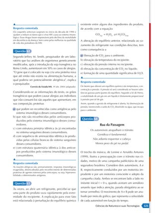 ▲                                                                      existente entre alguns dos ingredientes do produto,
Resposta comentada                                                     de acordo com a equação:
Os coquetéis antivirais surgiram no início da década de 1990 e
ajudam a reduzir os danos que o vírus HIV causa ao sistema imuno-                      CO 2( g ) + H2O(l)  H2CO3( aq )
lógico. Essas drogas foram responsáveis pelo declínio da mortalidade
em decorrência da doença, bem como pelas melhorias na qualidade        A alteração do equilíbrio anterior, relacionada ao va-
de vida dos portadores do HIV.
                                                                       zamento do refrigerante nas condições descritas, tem
                                                                       como consequência a
 Questão 62
Segundo Jeffrey M. Smith, pesquisador de um labo-                      a) liberação de CO2 para o ambiente.
ratório que faz análises de organismos geneticamente                   b) elevação da temperatura do recipiente.
modificados, após a introdução da soja transgênica no                  c) elevação da pressão interna no recipiente.
Reino Unido, aumentaram em 50% os casos de alergias.                   d) elevação da concentração de CO2 no líquido.
“O gene que é colocado na soja cria uma proteína nova                  e) formação de uma quantidade significativa de H2O.
que até então não existia na alimentação humana, a
                                                                       ▲
qual poderia ser potencialmente alergênica”, explica
                                                                       Resposta comentada
o pesquisador.
                  Correio do Estado/MS. 19 abr. 2004 (adaptado).       Os fatores que alteram um equilíbrio químico são temperatura, con-
                                                                       centração e pressão. A pressão só será considerada se houver subs-
Considerando -se as informações do texto, os grãos                     tâncias gasosas participantes do equilíbrio. Segundo a lei de Henry,
transgênicos que podem causar alergias aos indivíduos                  a solubilidade de um gás em um líquido é diretamente proporcional
que irão consumi-los são aqueles que apresentam, em                    à pressão parcial do gás.
sua composição, proteínas                                              Assim, quando a garrafa de refrigerante é aberta, há diminuição de
                                                                       pressão, favorecendo a saída do CO2 dissolvido na água, que escapa
a) que podem ser reconhecidas como antigênicas pelo                    para o ambiente.
   sistema imunológico desses consumidores.
b) que não são reconhecidas pelos anticorpos pro-
                                                                        Questão 64
   duzidos pelo sistema imunológico desses consu-
   midores.                                                                                 Rua da Passagem
c) com estrutura primária idêntica às já encontradas
                                                                                 Os automóveis atrapalham o trânsito.
   no sistema sanguíneo desses consumidores.
                                                                                          Gentileza é fundamental.
d) com sequência de aminoácidos idêntica às produ-
   zidas pelas células brancas do sistema sanguíneo                                 Não adianta esquentar a cabeça.
   desses consumidores.                                                               Menos peso do pé no pedal.
e) com estrutura quaternária idêntica à dos anticor-
   pos produzidos pelo sistema imunológico desses                      O trecho da música, de Lenine e Arnaldo Antunes
   consumidores.                                                       (1999), ilustra a preocupação com o trânsito nas ci-
▲
                                                                       dades, motivo de uma campanha publicitária de uma
Resposta comentada
                                                                       seguradora brasileira. Considere dois automóveis, A e
As reações alérgicas são, primariamente, respostas imunológicas
exageradas, desencadeadas pelo reconhecimento de determinadas          B, respectivamente conduzidos por um motorista im-
proteínas de agentes externos pelos anticorpos, ou seja, hipersensi-
bilidade a determinados antígenos.                                     prudente e por um motorista consciente e adepto da
                                                                       campanha citada. Ambos se encontram lado a lado no
 Questão 63                                                            instante inicial t = 0 s, quando avistam um semáforo
                                                                       amarelo (que indica atenção, parada obrigatória ao se
Às vezes, ao abrir um refrigerante, percebe -se que
uma parte do produto vaza rapidamente pela extre-                      tornar vermelho). O movimento de A e B pode ser ana-
midade do recipiente. A explicação para esse fato                      lisado por meio do gráfico, que representa a velocidade
está relacionada à perturbação do equilíbrio químico                   de cada automóvel em função do tempo.
                                                                                       Ciências da Natureza e suas Tecnologias                121
 