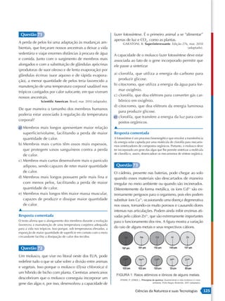 Questão 71                                                           fazer fotossíntese. É o primeiro animal a se “alimentar”
                                                                      apenas de luz e CO2, como as plantas.
A perda de pelos foi uma adaptação às mudanças am-                          GARATONI, B. Superinteressante. Edição 276, mar. 2010
bientais, que forçaram nossos ancestrais a deixar a vida                                                              (adaptado).
sedentária e viajar enormes distâncias à procura de água              A capacidade de o molusco fazer fotossíntese deve estar
e comida. Junto com o surgimento de membros mais                      associada ao fato de o gene incorporado permitir que
alongados e com a substituição de glândulas apócrinas                 ele passe a sintetizar
(produtoras de suor oleoso e de lenta evaporação) por
glândulas écrinas (suor aquoso e de rápida evapora-                   a) clorofila, que utiliza a energia do carbono para
ção), a menor quantidade de pelos teria favorecido a                     produzir glicose.
                                                                      b) citocromo, que utiliza a energia da água para for-
manutenção de uma temperatura corporal saudável nos
                                                                         mar oxigênio.
trópicos castigados por calor sufocante, em que viveram
                                                                      c) clorofila, que doa elétrons para converter gás car-
nossos ancestrais.
                Scientific American. Brasil, mar. 2010 (adaptado).       bônico em oxigênio.
                                                                      d) citocromo, que doa elétrons da energia luminosa
De que maneira o tamanho dos membros humanos
                                                                         para produzir glicose.
poderia estar associado à regulação da temperatura
                                                                      e) clorofila, que transfere a energia da luz para com-
corporal?
                                                                         postos orgânicos.
a) Membros mais longos apresentam maior relação                       ▲
   superfície/volume, facilitando a perda de maior                    Resposta comentada
   quantidade de calor.                                               A fotossíntese é um processo bioenergético que envolve a transferência
                                                                      da energia solar captada por uma molécula de clorofila para mecanis-
b) Membros mais curtos têm ossos mais espessos,                       mos sintetizadores de compostos orgânicos. Portanto, o molusco deve
   que protegem vasos sanguíneos contra a perda                       ter incorporado um gene das algas que lhe permite sintetizar a molécula
                                                                      de clorofila e, assim, desencadear os mecanismos de síntese orgânica.
   de calor.
c) Membros mais curtos desenvolvem mais o panículo
   adiposo, sendo capazes de reter maior quantidade                    Questão 73
   de calor.                                                          O cádmio, presente nas baterias, pode chegar ao solo
d) Membros mais longos possuem pele mais fina e                       quando esses materiais são descartados de maneira
   com menos pelos, facilitando a perda de maior                      irregular no meio ambiente ou quando são incinerados.
   quantidade de calor.                                               Diferentemente da forma metálica, os íons Cd2+ são ex-
e) Membros mais longos têm maior massa muscular,                      tremamente perigosos para o organismo, pois eles podem
   capazes de produzir e dissipar maior quantidade                    substituir íons Ca2+, ocasionando uma doença degenerativa
   de calor.                                                          nos ossos, tornando-os muito porosos e causando dores
▲                                                                     intensas nas articulações. Podem ainda inibir enzimas ati-
Resposta comentada                                                    vadas pelo cátion Zn2+, que são extremamente importantes
O texto afirma que o alongamento dos membros durante a evolução       para o funcionamento dos rins. A figura mostra a variação
favoreceu a manutenção de uma temperatura corpórea adequada
para a vida nos trópicos. Isso porque, sob temperaturas elevadas, a   do raio de alguns metais e seus respectivos cátions.
exposição de maior quantidade de superfície em contato com o meio
circundante facilita a dissipação de calor dos tecidos.


 Questão 72
Um molusco, que vive no litoral oeste dos EUA, pode
redefinir tudo o que se sabe sobre a divisão entre animais
e vegetais. Isso porque o molusco (Elysia chlorotica) é
um híbrido de bicho com planta. Cientistas americanos
descobriram que o molusco conseguiu incorporar um
gene das algas e, por isso, desenvolveu a capacidade de
                                                                                      Ciências da Natureza e suas Tecnologias                   125
 