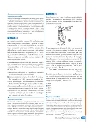 ▲                                                                         Questão 86
Resposta comentada
                                                                         Quando ocorre um curto-circuito em uma instalação
As moléculas acumulam energia nas ligações químicas. Esse tipo de
energia acumulada é denominada energia potencial. Por analogia,          elétrica, como na figura, a resistência elétrica total do
a alternativa correta é a que descreve o acúmulo de energia por          circuito diminui muito, estabelecendo -se nele uma
uma mola (energia potencial elástica). Por serem comprimidos a           corrente muito elevada.
altas pressões, os cristais de difluoreto de xenônio adquirem energia
potencial elétrica, a qual pode ser liberada caso essa estrutura volte
à forma cristalina anterior. Um sistema análogo a esse é a mola
comprimida, que por estar deformada armazena energia potencial
elástica e após ser liberada tende a voltar à posição de equilíbrio
em que estava antes ter seu tamanho alterado.


 Questão 85
Ao contrário dos rádios comuns (AM ou FM), em que
uma única antena transmissora é capaz de alcançar
toda a cidade, os celulares necessitam de várias an-
tenas para cobrir uma vasto território. No caso dos                      O superaquecimento da fiação, devido a esse aumento da
rádios FM, a frequência de transmissão está na faixa                     corrente elétrica, pode ocasionar incêndios, que seriam
dos MHz (ondas de rádio), enquanto, para os celula-                      evitados instalando-se fusíveis e disjuntores que inter-
res, a frequência está na casa dos GHz (micro -ondas).                   rompem essa corrente, quando a mesma atinge um valor
Quando comparado aos rádios comuns, o alcance de                         acima do especificado nesses dispositivos de proteção.
um celular é muito menor.                                                Suponha que um chuveiro instalado em uma rede elé-
                                                                         trica de 110 V, em uma residência, possua três posições
Considerando -se as informações do texto, o fator
                                                                         de regulagem da temperatura da água. Na posição verão
que possibilita essa diferença entre propagação das
                                                                         utiliza 2 100 W, na posição primavera, 2 400 W, e na
ondas de rádio e as de micro -ondas é que as ondas
                                                                         posição inverno, 3 200 W.
de rádio são                                                                  GREF. Física 3: Eletromagnetismo. São Paulo: EDUSP, 1993
                                                                                                                            (adaptado).
a) facilmente absorvidas na camada da atmosfera
   superior conhecida como ionosfera.                                    Deseja-se que o chuveiro funcione em qualquer uma
b) capazes de contornar uma diversidade de obstácu-                      das três posições de regulagem de temperatura, sem que
                                                                         haja riscos de incêndio. Qual deve ser o valor mínimo
   los como árvores, edifícios e pequenas elevações.
                                                                         adequado do disjuntor a ser utilizado?
c) mais refratadas pela atmosfera terrestre, que apresen-
   ta maior índice de refração para as ondas de rádio.                   a) 40 A
d) menos atenuadas por interferência, pois o número                      b) 30 A
   de aparelhos que utilizam ondas de rádio é menor.                     c) 25 A
e) constituídas por pequenos comprimentos de onda                        d) 23 A
   que lhes conferem um alto poder de penetração                         e) 20 A
   em materiais de baixa densidade.                                      ▲
▲                                                                        Resposta comentada
                                                                         Como a tensão da residência é constante e igual a 110 V, conclui-
Resposta comentada                                                       -se que o valor da corrente elétrica será influenciado pela potência
Do enunciado, conclui-se que a frequência da onda de rádio é maior                                                                        P
                                                                         elétrica consumida pelo chuveiro de acordo com a expressão i =     .
do que a de celular (micro-ondas), pois a primeira está na faixa dos                                                                      U
MHz, enquanto a segunda está na faixa dos GHz (mil vezes maior           Portanto, para que o chuveiro não sofra danos devidos a um possível
do que MHz). Considerando que tais ondas são eletromagnéticas e,         curto-circuito, deve-se instalar um disjuntor que suporte a maior
portanto, possuem a mesma velocidade, de acordo com a equação            corrente elétrica que pode passar pelo equipamento, ou seja, aquela
ν = λf, conclui-se que o comprimento de onda das ondas de rádio é        relativa à posição inverno, em que a potência é maior.
maior do que o das micro-ondas. Esse fato indica que, predominante-      Dessa forma, o valor mínimo adequado do disjuntor a ser utilizado
mente, as ondas de rádio são capazes de contornar uma diversidade                                     3200
                                                                         para suportar a corrente i =      = 29,1 A é o de 30 A.
de obstáculos como árvores, edifícios e pequenas elevações.                                           110

                                                                                         Ciências da Natureza e suas Tecnologias                131
 