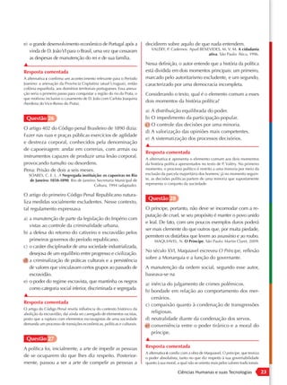 e) o grande desenvolvimento econômico de Portugal após a                 decidirem sobre aquilo de que nada entendem.
                                                                            VALÉRY, P. Cadernos. Apud BENEVIDES, M. V. M. A cidadania
   vinda de D. João VI para o Brasil, uma vez que cessaram
                                                                                                          ativa. São Paulo: Ática, 1996.
   as despesas de manutenção do rei e de sua família.
▲                                                                        Nessa definição, o autor entende que a história da política
Resposta comentada                                                       está dividida em dois momentos principais: um primeiro,
A alternativa c confirma um acontecimento relevante para o Período       marcado pelo autoritarismo excludente, e um segundo,
Joanino: a anexação da Província Cisplatina (atual Uruguai), então       caracterizado por uma democracia incompleta.
colônia espanhola, aos domínios territoriais portugueses. Essa anexa-
ção seria o primeiro passo para conquistar a região do rio da Prata, o   Considerando o texto, qual é o elemento comum a esses
que motivou inclusive o casamento de D. João com Carlota Joaquina
(herdeira do Vice-Reino do Prata).
                                                                         dois momentos da história política?
                                                                         a) A distribuição equilibrada do poder.
 Questão 26                                                              b) O impedimento da participação popular.
                                                                         c) O controle das decisões por uma minoria.
O artigo 402 do Código penal Brasileiro de 1890 dizia:
                                                                         d) A valorização das opiniões mais competentes.
Fazer nas ruas e praças públicas exercícios de agilidade
                                                                         e) A sistematização dos processos decisórios.
e destreza corporal, conhecidos pela denominação
                                                                         ▲
de capoeiragem: andar em correrias, com armas ou
                                                                         Resposta comentada
instrumentos capazes de produzir uma lesão corporal,
                                                                         A alternativa c apresenta o elemento comum aos dois momentos
provocando tumulto ou desordens.                                         da história política apresentados no texto de P. Valéry. No primeiro
Pena: Prisão de dois a seis meses.                                       momento, o processo político é restrito a uma minoria por meio da
   SOARES, C. E. L. A Negregada instituição: os capoeiras no Rio         exclusão da parcela majoritária dos homens; já no momento seguin-
    de Janeiro: 1850 -1890. Rio de Janeiro: Secretaria Municipal de      te, as decisões políticas partem de uma minoria que supostamente
                                          Cultura, 1994 (adaptado).      representa o conjunto da sociedade.

O artigo do primeiro Código Penal Republicano natura-
                                                                          Questão 28
liza medidas socialmente excludentes. Nesse contexto,
tal regulamento expressava                                               O príncipe, portanto, não deve se incomodar com a re-
                                                                         putação de cruel, se seu propósito é manter o povo unido
a) a manutenção de parte da legislação do Império com
                                                                         e leal. De fato, com uns poucos exemplos duros poderá
   vistas ao controle da criminalidade urbana.
                                                                         ser mais clemente do que outros que, por muita piedade,
b) a defesa do retorno do cativeiro e escravidão pelos
                                                                         permitem os distúrbios que levem ao assassínio e ao roubo.
   primeiros governos do período republicano.                                 MAQUIAVEL, N. O Príncipe. São Paulo: Martin Claret, 2009.
c) o caráter disciplinador de uma sociedade industrializada,
                                                                         No século XVI, Maquiavel escreveu O Príncipe, reflexão
   desejosa de um equilíbrio entre progresso e civilização.
                                                                         sobre a Monarquia e a função do governante.
d) a criminalização de práticas culturais e a persistência
   de valores que vinculavam certos grupos ao passado de                 A manutenção da ordem social, segundo esse autor,
   escravidão.                                                           baseava-se na
e) o poder do regime escravista, que mantinha os negros
                                                                         a) inércia do julgamento de crimes polêmicos.
   como categoria social inferior, discriminada e segregada.
                                                                         b) bondade em relação ao comportamento dos mer-
▲
                                                                            cenários.
Resposta comentada
                                                                         c) compaixão quanto à condenação de transgressões
O artigo do Código Penal revela influência do contexto histórico da
abolição da escravidão, daí ainda ser carregado de elementos racistas,      religiosas.
posto que a ruptura com elementos escravagistas de uma sociedade         d) neutralidade diante da condenação dos servos.
demanda um processo de transições econômicas, políticas e culturais.     e) conveniência entre o poder tirânico e a moral do
                                                                            príncipe.
 Questão 27                                                              ▲
A política foi, inicialmente, a arte de impedir as pessoas               Resposta comentada
                                                                         A alternativa e condiz com a obra de Maquiavel, O príncipe, que teoriza
de se ocuparem do que lhes diz respeito. Posterior-                      o poder absolutista, tanto no que diz respeito à sua governabilidade
mente, passou a ser a arte de compelir as pessoas a                      quanto à sua moral, a qual não se orienta mais pelos valores tradicionais.

                                                                                              Ciências Humanas e suas Tecnologias                     23
 