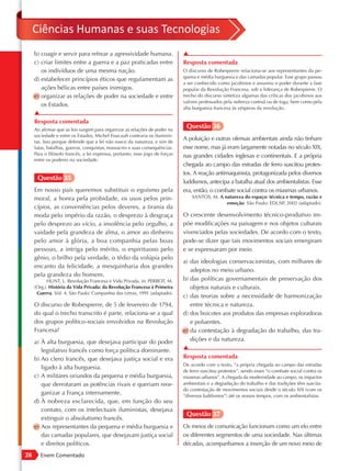Ciências Humanas e suas Tecnologias
     b) coagir e servir para refrear a agressividade humana.                  ▲
     c) criar limites entre a guerra e a paz praticadas entre                 Resposta comentada
        os indivíduos de uma mesma nação.                                     O discurso de Robespierre relaciona-se aos representantes da pe-
                                                                              quena e média burguesia e das camadas popular. Esse grupo passou
     d) estabelecer princípios éticos que regulamentam as
                                                                              a ser conhecido como jacobinos e assumiu o poder durante a fase
        ações bélicas entre países inimigos.                                  popular da Revolução Francesa, sob a liderança de Robespierre. O
     e) organizar as relações de poder na sociedade e entre                   trecho do discurso sintetiza algumas das críticas dos jacobinos aos
                                                                              valores professados pela nobreza cortesã ou de toga, bem como pela
        os Estados.
                                                                              alta burguesia francesa às vésperas da revolução.
     ▲
     Resposta comentada
     Ao afirmar que as leis surgem para organizar as relações de poder na
                                                                               Questão 36
     sociedade e entre os Estados, Michel Foucault contraria os iluminis-
     tas. Isso porque defende que a lei não nasce da natureza, e sim de
                                                                              A poluição e outras ofensas ambientais ainda não tinham
     lutas, batalhas, guerras, conquistas, massacres e suas consequências.    esse nome, mas já eram largamente notadas no século XIX,
     Para o filósofo francês, a lei expressa, portanto, esse jogo de forças   nas grandes cidades inglesas e continentais. E a própria
     entre os poderes na sociedade.
                                                                              chegada ao campo das estradas de ferro suscitou protes-
                                                                              tos. A reação antimaquinista, protagonizada pelos diversos
      Questão 35
                                                                              luddismos, antecipa a batalha atual dos ambientalistas. Esse
     Em nosso país queremos substituir o egoísmo pela                         era, então, o combate social contra os miasmas urbanos.
     moral, a honra pela probidade, os usos pelos prin-                           SANTOS, M. A natureza do espaço: técnica e tempo, razão e
                                                                                                emoção. São Paulo: EDUSP, 2002 (adaptado).
     cípios, as conveniências pelos deveres, a tirania da
     moda pelo império da razão, o desprezo à desgraça                        O crescente desenvolvimento técnico-produtivo im-
     pelo desprezo ao vício, a insolência pelo orgulho, a                     põe modificações na paisagem e nos objetos culturais
     vaidade pela grandeza de alma, o amor ao dinheiro                        vivenciados pelas sociedades. De acordo com o texto,
     pelo amor à glória, a boa companhia pelas boas                           pode-se dizer que tais movimentos sociais emergiram
     pessoas, a intriga pelo mérito, o espirituoso pelo                       e se expressaram por meio
     gênio, o brilho pela verdade, o tédio da volúpia pelo
                                                                              a) das ideologias conservacionistas, com milhares de
     encanto da felicidade, a mesquinharia dos grandes
                                                                                 adeptos no meio urbano.
     pela grandeza do homem.
           HUNT, L. Revolução Francesa e Vida Privada. in: PERROT, M.         b) das políticas governamentais de preservação dos
     (Org.). História da Vida Privada: da Revolução Francesa à Primeira          objetos naturais e culturais.
      Guerra. Vol. 4. São Paulo: Companhia das Letras, 1991 (adaptado).
                                                                              c) das teorias sobre a necessidade de harmonização
     O discurso de Robespierre, de 5 de fevereiro de 1794,                       entre técnica e natureza.
     do qual o trecho transcrito é parte, relaciona-se a qual                 d) dos boicotes aos produtos das empresas exploradoras
     dos grupos político -sociais envolvidos na Revolução                        e poluentes.
     Francesa?                                                                e) da contestação à degradação do trabalho, das tra-
     a) À alta burguesia, que desejava participar do poder                       dições e da natureza.
        legislativo francês como força política dominante.                    ▲
     b) Ao clero francês, que desejava justiça social e era                   Resposta comentada
                                                                              De acordo com o texto, “a própria chegada ao campo das estradas
        ligado à alta burguesia.
                                                                              de ferro suscitou protestos”, sendo esses “o combate social contra os
     c) A militares oriundos da pequena e média burguesia,                    miasmas urbanos”. A chegada da modernidade ao campo, os impactos
        que derrotaram as potências rivais e queriam reor-                    ambientais e a degradação do trabalho e das tradições têm suscita-
                                                                              do contestação de movimentos sociais desde o século XIX (com os
        ganizar a França internamente.                                        “diversos luddismos”) até os nossos tempos, com os ambientalistas.
     d) À nobreza esclarecida, que, em função do seu
        contato, com os intelectuais iluministas, desejava
                                                                               Questão 37
        extinguir o absolutismo francês.
     e) Aos representantes da pequena e média burguesia e                     Os meios de comunicação funcionam como um elo entre
        das camadas populares, que desejavam justiça social                   os diferentes segmentos de uma sociedade. Nas últimas
        e direitos políticos.                                                 décadas, acompanhamos a inserção de um novo meio de
26      Enem Comentado
 