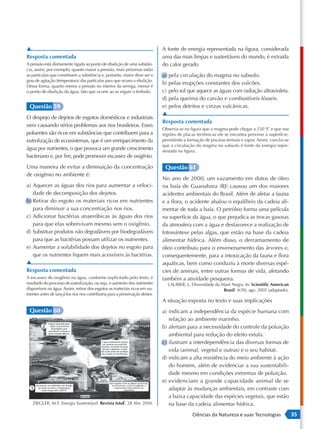 ▲                                                                              A fonte de energia representada na figura, considerada
Resposta comentada                                                             uma das mais limpas e sustentáveis do mundo, é extraída
A pressão está diretamente ligada ao ponto de ebulição de uma substân-         do calor gerado
cia, assim, por exemplo, quanto maior a pressão, mais próximas estão
as partículas que constituem a substância e, portanto, maior deve ser o        a) pela circulação do magma no subsolo.
grau de agitação (temperatura) das partículas para que ocorra a ebulição.
                                                                               b) pelas erupções constantes dos vulcões.
Dessa forma, quanto menor a pressão no interior da seringa, menor é
o ponto de ebulição da água, fato que ocorre ao se erguer o êmbolo.            c) pelo sol que aquece as águas com radiação ultravioleta.
                                                                               d) pela queima do carvão e combustíveis fósseis.
 Questão 59                                                                    e) pelos detritos e cinzas vulcânicas.
                                                                               ▲
O despejo de dejetos de esgotos domésticos e industriais
                                                                               Resposta comentada
vem causando sérios problemas aos rios brasileiros. Esses
                                                                               Observa-se na figura que o magma pode chegar a 250 ºC e que nas
poluentes são ricos em substâncias que contribuem para a                       regiões de placas tectônicas ele se encontra próximo à superfície,
eutrofização de ecossistemas, que é um enriquecimento da                       permitindo a formação de piscinas termais e vapor. Assim, conclui-se
                                                                               que a circulação do magma no subsolo é fonte da energia repre-
água por nutrientes, o que provoca um grande crescimento                       sentada na figura.
bacteriano e, por fim, pode promover escassez de oxigênio.
Uma maneira de evitar a diminuição da concentração                              Questão 61
de oxigênio no ambiente é:
                                                                               No ano de 2000, um vazamento em dutos de óleo
a) Aquecer as águas dos rios para aumentar a veloci-                           na baía de Guanabara (RJ) causou um dos maiores
   dade de decomposição dos dejetos.                                           acidentes ambientais do Brasil. Além de afetar a fauna
b) Retirar do esgoto os materiais ricos em nutrientes                          e a flora, o acidente abalou o equilíbrio da cadeia ali-
   para diminuir a sua concentração nos rios.                                  mentar de toda a baía. O petróleo forma uma película
c) Adicionar bactérias anaeróbicas às águas dos rios                           na superfície da água, o que prejudica as trocas gasosas
   para que elas sobrevivam mesmo sem o oxigênio.                              da atmosfera com a água e desfavorece a realização de
d) Substituir produtos não degradáveis por biodegradáveis                      fotossíntese pelas algas, que estão na base da cadeia
   para que as bactérias possam utilizar os nutrientes.                        alimentar hídrica. Além disso, o derramamento de
e) Aumentar a solubilidade dos dejetos no esgoto para                          óleo contribuiu para o envenenamento das árvores e,
   que os nutrientes fiquem mais acessíveis às bactérias.                      consequentemente, para a intoxicação da fauna e flora
▲                                                                              aquáticas, bem como conduziu à morte diversas espé-
Resposta comentada                                                             cies de animais, entre outras formas de vida, afetando
A escassez de oxigênio na água, conforme explicitado pelo texto, é             também a atividade pesqueira.
resultado do processo de eutrofização, ou seja, o aumento dos nutrientes         LAUBIER, L. Diversidade da Maré Negra. In: Scientific American
disponíveis na água. Assim, retirar dos esgotos os materiais ricos em nu-                                    Brasil. 4(39), ago. 2005 (adaptado).
trientes antes de lançá-los nos rios contribuiria para a preservação destes.
                                                                               A situação exposta no texto e suas implicações
 Questão 60                                                                    a) indicam a independência da espécie humana com
                                                                                  relação ao ambiente marinho.
                                                                               b) alertam para a necessidade do controle da poluição
                                                                                  ambiental para redução do efeito estufa.
                                                                               c) ilustram a interdependência das diversas formas de
                                                                                  vida (animal, vegetal e outras) e o seu habitat.
                                                                               d) indicam a alta resistência do meio ambiente à ação
                                                                                  do homem, além de evidenciar a sua sustentabili-
                                                                                  dade mesmo em condições extremas de poluição.
                                                                               e) evidenciam a grande capacidade animal de se
                                                                                  adaptar às mudanças ambientais, em contraste com
                                                                                  a baixa capacidade das espécies vegetais, que estão
   ZIEGLER, M.F. Energia Sustentável. Revista IstoÉ. 28 Abr. 2010.                na base da cadeia alimentar hídrica.
                                                                                               Ciências da Natureza e suas Tecnologias                35
 