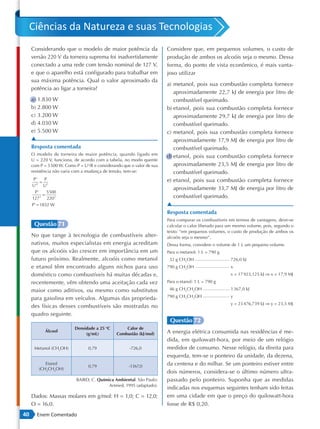 Ciências da Natureza e suas Tecnologias
     Considerando que o modelo de maior potência da                     Considere que, em pequenos volumes, o custo de
     versão 220 V da torneira suprema foi inadvertidamente              produção de ambos os alcoóis seja o mesmo. Dessa
     conectado a uma rede com tensão nominal de 127 V,                  forma, do ponto de vista econômico, é mais vanta-
     e que o aparelho está configurado para trabalhar em                joso utilizar
     sua máxima potência. Qual o valor aproximado da
                                                                        a) metanol, pois sua combustão completa fornece
     potência ao ligar a torneira?
                                                                           aproximadamente 22,7 kJ de energia por litro de
     a) 1.830 W                                                            combustível queimado.
     b) 2.800 W                                                         b) etanol, pois sua combustão completa fornece
     c) 3.200 W                                                            aproximadamente 29,7 kJ de energia por litro de
     d) 4.030 W                                                            combustível queimado.
     e) 5.500 W                                                         c) metanol, pois sua combustão completa fornece
     ▲                                                                     aproximadamente 17,9 MJ de energia por litro de
     Resposta comentada                                                    combustível queimado.
     O modelo de torneira de maior potência, quando ligado em
                                                                        d) etanol, pois sua combustão completa fornece
     U = 220 V, funciona, de acordo com a tabela, no modo quente
     com P = 5 500 W. Como P = U2/R e considerando que o valor de sua      aproximadamente 23,5 MJ de energia por litro de
     resistência não varia com a mudança de tensão, tem-se:                combustível queimado.
      P'      P                                                         e) etanol, pois sua combustão completa fornece
           =
     U'2 U2
                                                                           aproximadamente 33,7 MJ de energia por litro de
       P'      5500
             =                                                             combustível queimado.
     1272 220 2
     P ' = 1832 W                                                       ▲
                                                                        Resposta comentada
                                                                        Para comparar os combustíveis em termos de vantagens, deve-se
      Questão 71                                                        calcular o calor liberado para um mesmo volume, pois, segundo o
                                                                        texto: “em pequenos volumes, o custo de produção de ambos os
     No que tange à tecnologia de combustíveis alter-                   alcoóis seja o mesmo”.
     nativos, muitos especialistas em energia acreditam                 Dessa forma, considere o volume de 1 L um pequeno volume.
     que os alcoóis vão crescer em importância em um                    Para o metanol: 1 L = 790 g
     futuro próximo. Realmente, alcoóis como metanol                     32 g CH3OH                    726,0 kJ
     e etanol têm encontrado alguns nichos para uso                     790 g CH3OH                    x
     doméstico como combustíveis há muitas décadas e,                                                  x = 17 923,125 kJ ⇒ x = 17,9 MJ
     recentemente, vêm obtendo uma aceitação cada vez                   Para o etanol: 1 L = 790 g

     maior como aditivos, ou mesmo como substitutos                      46 g CH3CH2OH                 1 367,0 kJ
                                                                        790 g CH3CH2OH                 y
     para gasolina em veículos. Algumas das proprieda-
                                                                                                       y = 23 476,739 kJ ⇒ y = 23,5 MJ
     des físicas desses combustíveis são mostradas no
     quadro seguinte.
                                                                         Questão 72
                           Densidade a 25 C
                                          o
                                                    Calor de
            Álcool
                                (g/mL)          Combustão (kJ/mol)      A energia elétrica consumida nas residências é me-
                                                                        dida, em quilowatt-hora, por meio de um relógio
      Metanol (CH3OH)            0,79                 -726,0            medidor de consumo. Nesse relógio, da direita para
                                                                        esquerda, tem-se o ponteiro da unidade, da dezena,
            Etanol
                                 0,79                 -1367,0           da centena e do milhar. Se um ponteiro estiver entre
         (CH3CH2OH)
                                                                        dois números, considera-se o último número ultra-
                           BAIRD, C. Química Ambiental. São Paulo:      passado pelo ponteiro. Suponha que as medidas
                                          Artmed, 1995 (adaptado).
                                                                        indicadas nos esquemas seguintes tenham sido feitas
     Dados: Massas molares em g/mol: H = 1,0; C = 12,0;                 em uma cidade em que o preço do quilowatt-hora
     O = 16,0.                                                          fosse de R$ 0,20.
40     Enem Comentado
 
