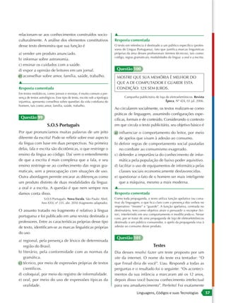 relacionam-se aos conhecimentos construídos socio-                          ▲
culturalmente. A análise dos elementos constitutivos                        Resposta comentada
desse texto demonstra que sua função é                                      O texto em referência é destinado a um público específico (profes-
                                                                            sores de Língua Portuguesa), fato que justifica marcas linguísticas
a) vender um produto anunciado.                                             próprias da área desses profissionais (termos técnicos), tais como:
                                                                            código, regras gramaticais, modalidades da língua: a oral e a escrita.
b) informar sobre astronomia.
c) ensinar os cuidados com a saúde.
d) expor a opinião de leitores em um jornal.                                 Questão 100
e) aconselhar sobre amor, família, saúde, trabalho.                          MOSTRE QUE SUA MEMÓRIA É MELHOR DO
▲                                                                            QUE A DE COMPUTADOR E GUARDE ESTA
Resposta comentada                                                           CONDIÇÃO: 12X SEM JUROS.
Em textos midiáticos, como jornais e revistas, é muito comum a pre-
sença de textos astrológicos. Esse tipo de texto, escrito sob a tipologia          Campanha publicitária de loja de eletroeletrônicos. Revista
injuntiva, apresenta conselhos sobre questões da vida cotidiana do                                               Época, Nº 424, 03 jul. 2006.
homem, tais como amor, família, saúde, trabalho.
                                                                            Ao circularem socialmente, os textos realizam-se como
                                                                            práticas de linguagem, assumindo configurações espe-
 Questão 99                                                                 cíficas, formais e de conteúdo. Considerando o contexto
                       S.O.S Português                                      em que circula o texto publicitário, seu objetivo básico é
Por que pronunciamos muitas palavras de um jeito                            a) influenciar o comportamento do leitor, por meio
diferente da escrita? Pode-se refletir sobre esse aspecto                      de apelos que visam à adesão ao consumo.
da língua com base em duas perspectivas. Na primeira                        b) definir regras de comportamento social pautadas
delas, fala e escrita são dicotômicas, o que restringe o                       no combate ao consumismo exagerado.
ensino da língua ao código. Daí vem o entendimento                          c) defender a importância do conhecimento de infor-
de que a escrita é mais complexa que a fala, e seu                             mática pela população de baixo poder aquisitivo.
ensino restringe-se ao conhecimento das regras gra-                         d) facilitar o uso de equipamentos de informática pelas
maticais, sem a preocupação com situações de uso.                              classes sociais economicamente desfavorecidas.
Outra abordagem permite encarar as diferenças como                          e) questionar o fato de o homem ser mais inteligente
um produto distinto de duas modalidades da língua:                             que a máquina, mesmo a mais moderna.
a oral e a escrita. A questão é que nem sempre nos                          ▲
damos conta disso.                                                          Resposta comentada
                   S.O.S Português. Nova Escola. São Paulo: Abril,          Como toda propaganda, o texto utiliza função apelativa (ou cona-
                  Ano XXV, nº 231, abr. 2010 (fragmento adaptado).          tiva) da linguagem, o que fica claro com a presença dos verbos no
                                                                            imperativo: “mostre” e “guarde”. A função apelativa, centrada no
O assunto tratado no fragmento é relativo à língua                          destinatário, tem como objetivo atrair e persuadir o receptor (lei-
                                                                            tor), interferindo em seu comportamento e modificando-o. Nesse
portuguesa e foi publicado em uma revista destinada a
                                                                            caso, por se tratar de uma propaganda de loja de eletroeletrônicos
professores. Entre as características próprias desse tipo                   destinada a um público consumidor, o apelo da propaganda visa à
de texto, identificam-se as marcas linguísticas próprias                    adesão ao consumo desse produto.

do uso
                                                                             Questão 101
a) regional, pela presença de léxico de determinada
   região do Brasil.                                                                                      Testes
b) literário, pela conformidade com as normas da                            Dia desses resolvi fazer um teste proposto por um
   gramática.                                                               site da internet. O nome do teste era tentador: “O
c) técnico, por meio de expressões próprias de textos                       que Freud diria de você”. Uau. Respondi a todas as
   científicos.                                                             perguntas e o resultado foi o seguinte: “Os aconteci-
d) coloquial, por meio do registro de informalidade.                        mentos da sua infância a marcaram até os 12 anos,
e) oral, por meio do uso de expressões típicas da                           depois disso você buscou conhecimento intelectual
   oralidade.                                                               para seu amadurecimento”. Perfeito! Foi exatamente
                                                                                             Linguagens, Códigos e suas Tecnologias                  57
 
