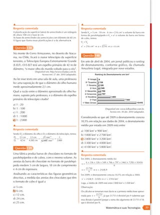 ▲                                                                     ▲
Resposta comentada                                                    Resposta comentada
A planificação da superfície lateral do semicilindro é um retângulo   Sendo Vp = 3 cm ⋅ 18 cm ⋅ 4 cm = 216 cm3 o volume da barra em
de altura 100 cm e base πr cm.                                        forma de paralelepípedo e Vc = a3 o volume da barra em forma
As bases do semicilindro são semicírculos com diâmetro de 60 cm.      de cubo, temos:
A figura que ilustra essas planificações é a da alternativa e.
                                                                      Vc = Vp
                                                                      a 3 = 216 cm3 ⇒ a =   3
                                                                                                216 ⇒ a = 6 cm
 Questão 138
No monte de Cerro Armazones, no deserto de Ataca-
                                                                       Questão 140
ma, no Chile, ficará o maior telescópio da superfície
terrestre, o Telescópio Europeu Extremamente Grande                   Em sete de abril de 2004, um jornal publicou o ranking
(E-ELT). O E-ELT terá um espelho primário de 42 m de                  de desmatamento, conforme gráfico, da chamada
diâmetro, “o maior olho do mundo voltado para o céu”.                 Amazônia Legal, integrada por nove estados.
                       Disponível em: http://www.estadao.com.br.
                             Acesso em: 27 abr. 2010 (adaptado).

Ao ler esse texto em uma sala de aula, uma professora
fez uma suposição de que o diâmetro do olho humano
mede aproximadamente 2,1 cm.
Qual a razão entre o diâmetro aproximado do olho hu-
mano, suposto pela professora, e o diâmetro do espelho
primário do telescópio citado?
a) 1 : 20
b) 1 : 100                                                                                       Disponível em: www.folhaonline.com.br.
c) 1 : 200                                                                                           Acesso em: 30 abr. 2010 (adaptado).

d) 1 : 1 000                                                          Considerando-se que até 2009 o desmatamento cresceu
e) 1 : 2 000                                                          10,5% em relação aos dados de 2004, o desmatamento
▲                                                                     médio por estado em 2009 está entre
Resposta comentada
                                                                      a) 100 km2 e 900 km2.
Sendo Do o diâmetro do olho e Dt o diâmetro do telescópio, temos:
                                                                      b) 1 000 km2 e 2 700 km2.
Do    2,1 cm    2,1 cm        21 mm:21        1
    =        =           =                =                           c) 2 800 km2 e 3 200 km2.
 Dt    42 m    4 200 cm     42 000 mm:21 2 000
                                                                      d) 3 300 km2 e 4 000 km2.
 Questão 139                                                          e) 4 100 km2 e 5 800 km2.
                                                                      ▲
Uma fábrica produz barras de chocolates no formato de                 Resposta comentada
paralelepípedos e de cubos, com o mesmo volume. As                    Em 2004, o desmatamento médio foi:
arestas da barra de chocolate no formato de paralelepí-                  4 + 136 + 326 + 549 + 766 + 797 + 3463 + 7 293 + 10416
                                                                                                                     9
                                                                      x=
pedo medem 3 cm de largura, 18 cm de comprimento                                                   9
e 4 cm de espessura.                                                     23 750
                                                                      x=        ⇒ x  2 638,9
                                                                           9
Analisando as características das figuras geométricas                 Em 2009, o desmatamento cresceu 10,5% em relação a 2004:
descritas, a medida das arestas dos chocolates que têm                x '  2 638,9 ⋅ (1105) ⇒ x '  2 916 km 2
                                                                                        ,
o formato de cubo é igual a                                           Logo, a média de 2009 está entre 2 800 km2 e 3 200 km2.
a) 5 cm.                                                              Observação:
b) 6 cm.                                                              Os cálculos se tornariam mais fáceis se a primeira média fosse aproxi-
c) 12 cm.                                                                              23 751
                                                                      mada para x            , já que 23 751 é divisível por 9 (sabemos que
                                                                                          9
d) 24 cm.                                                             essa divisão é possível porque a soma dos algarismos de 23 751 é 18,
e) 25 cm.                                                             que é divisível por 9).

                                                                                                  Matemática e suas Tecnologias                77
 