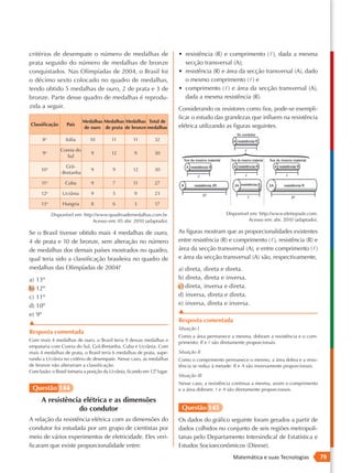 critérios de desempate o número de medalhas de                            • resistência (R) e comprimento ( ), dada a mesma
prata seguido do número de medalhas de bronze                               secção transversal (A);
conquistados. Nas Olimpíadas de 2004, o Brasil foi                        • resistência (R) e área da secção transversal (A), dado
o décimo sexto colocado no quadro de medalhas,                              o mesmo comprimento () e
tendo obtido 5 medalhas de ouro, 2 de prata e 3 de                        • comprimento ( ) e área da secção transversal (A),
bronze. Parte desse quadro de medalhas é reprodu-                           dada a mesma resistência (R).
zida a seguir.                                                            Considerando os resistores como fios, pode-se exempli-
                                                                          ficar o estudo das grandezas que influem na resistência
                            Medalhas Medalhas Medalhas Total de
Classiﬁcação       País                                                   elétrica utilizando as figuras seguintes.
                            de ouro de prata de bronze medalhas

      8o          Itália       10         11         11         32

                Coreia do
      9o                       9          12         9          30
                   Sul

                   Grã-
      10o                      9          9          12         30
                -Bretanha

      11o         Cuba         9          7          11         27

      12o        Ucrânia       9          5          9          23

      13o        Hungria       8          6          3          17

            Disponível em: http://www.quadroademedalhas.com.br.                                Disponível em: http://www.efeitojoule.com.
                               Acesso em: 05 abr. 2010 (adaptado).                                       Acesso em: abr. 2010 (adaptado).

Se o Brasil tivesse obtido mais 4 medalhas de ouro,                       As figuras mostram que as proporcionalidades existentes
4 de prata e 10 de bronze, sem alteração no número                        entre resistência (R) e comprimento (), resistência (R) e
de medalhas dos demais países mostrados no quadro,                        área da secção transversal (A), e entre comprimento ()
qual teria sido a classificação brasileira no quadro de                   e área da secção transversal (A) são, respectivamente,
medalhas das Olimpíadas de 2004?                                          a) direta, direta e direta.
a) 13º                                                                    b) direta, direta e inversa.
b) 12º                                                                    c) direta, inversa e direta.
c) 11º                                                                    d) inversa, direta e direta.
d) 10º                                                                    e) inversa, direta e inversa.
e) 9º                                                                     ▲
▲                                                                         Resposta comentada
                                                                          Situação I
Resposta comentada
                                                                          Como a área permanece a mesma, dobram a resistência e o com-
Com mais 4 medalhas de ouro, o Brasil teria 9 dessas medalhas e           primento: R e  são diretamente proporcionais.
empataria com Coreia do Sul, Grã-Bretanha, Cuba e Ucrânia. Com
mais 4 medalhas de prata, o Brasil teria 6 medalhas de prata, supe-       Situação II
rando a Ucrânia no critério de desempate. Nesse caso, as medalhas         Como o comprimento permanece o mesmo, a área dobra e a resis-
de bronze não alterariam a classificação.                                 tência se reduz à metade: R e A são inversamente proporcionais.
Conclusão: o Brasil tomaria a posição da Ucrânia, ficando em 12º lugar.
                                                               .
                                                                          Situação III
                                                                          Nesse caso, a resistência continua a mesma, assim o comprimento
 Questão 144                                                              e a área dobram:  e A são diretamente proporcionais.

      A resistência elétrica e as dimensões
                  do condutor                                              Questão 145
A relação da resistência elétrica com as dimensões do                     Os dados do gráfico seguinte foram gerados a partir de
condutor foi estudada por um grupo de cientistas por                      dados colhidos no conjunto de seis regiões metropoli-
meio de vários experimentos de eletricidade. Eles veri-                   tanas pelo Departamento Intersindical de Estatística e
ficaram que existe proporcionalidade entre:                               Estudos Socioeconômicos (Dieese).
                                                                                                  Matemática e suas Tecnologias             79
 