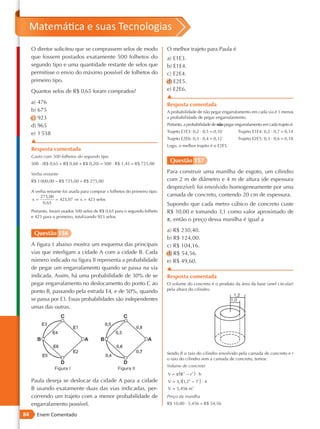 Matemática e suas Tecnologias
     O diretor solicitou que se comprassem selos de modo                    O melhor trajeto para Paula é
     que fossem postados exatamente 500 folhetos do                         a) E1E3.
     segundo tipo e uma quantidade restante de selos que                    b) E1E4.
     permitisse o envio do máximo possível de folhetos do                   c) E2E4.
     primeiro tipo.                                                         d) E2E5.
     Quantos selos de R$ 0,65 foram comprados?                              e) E2E6.
                                                                            ▲
     a) 476                                                                 Resposta comentada
     b) 675                                                                 A probabilidade de não pegar engarrafamento em cada via é 1 menos
     c) 923                                                                 a probabilidade de pegar engarrafamento.
     d) 965                                                                 Portanto, a probabilidade de não pegar engarrafamento em cada trajeto é:

     e) 1 538                                                               Trajeto E1E3: 0,2 ⋅ 0,5 = 0,10          Trajeto E1E4: 0,2 ⋅ 0,7 = 0,14
                                                                            Trajeto E2E6: 0,3 ⋅ 0,4 = 0,12          Trajeto E2E5: 0,3 ⋅ 0,6 = 0,18
     ▲
                                                                            Logo, o melhor trajeto é o E2E5.
     Resposta comentada
     Gasto com 500 folhetos do segundo tipo
     500 ⋅ (R$ 0,65 + R$ 0,60 + R$ 0,20) = 500 ⋅ R$ 1,45 = R$ 725,00
                                                                             Questão 157

     Verba restante                                                         Para construir uma manilha de esgoto, um cilindro
     R$ 1 000,00 − R$ 725,00 = R$ 275,00                                    com 2 m de diâmetro e 4 m de altura (de espessura
                                                                            desprezível) foi envolvido homogeneamente por uma
     A verba restante foi usada para comprar x folhetos do primeiro tipo:
          275,00                                                            camada de concreto, contendo 20 cm de espessura.
     x=            423,07 ⇒ x = 423 selos
           0,65                                                             Supondo que cada metro cúbico de concreto custe
     Portanto, foram usados 500 selos de R$ 0,65 para o segundo folheto     R$ 10,00 e tomando 3,1 como valor aproximado de
     e 423 para o primeiro, totalizando 923 selos.
                                                                            π, então o preço dessa manilha é igual a
                                                                            a) R$ 230,40.
      Questão 156
                                                                            b) R$ 124,00.
     A figura I abaixo mostra um esquema das principais                     c) R$ 104,16.
     vias que interligam a cidade A com a cidade B. Cada                    d) R$ 54,56.
     número indicado na figura II representa a probabilidade                e) R$ 49,60.
     de pegar um engarrafamento quando se passa na via                      ▲
     indicada. Assim, há uma probabilidade de 30% de se                     Resposta comentada
     pegar engarrafamento no deslocamento do ponto C ao                     O volume do concreto é o produto da área da base (anel circular)
                                                                            pela altura do cilindro.
     ponto B, passando pela estrada E4, e de 50%, quando
     se passa por E3. Essas probabilidades são independentes
     umas das outras.




                                                                            Sendo R o raio do cilindro envolvido pela camada de concreto e r
                                                                            o raio do cilindro sem a camada de concreto, temos:
                                                                            Volume de concreto
                                                                            V = π (R 2 − r 2 ) · h
     Paula deseja se deslocar da cidade A para a cidade                     V = 3,1(1, 22 − 12 ) · 4
     B usando exatamente duas das vias indicadas, per-                      V = 5, 456 m3
                                                                                     6
     correndo um trajeto com a menor probabilidade de                       Preço da manilha
     engarrafamento possível.                                               R$ 10,00 ⋅ 5,456 = R$ 54,56

84      Enem Comentado
 
