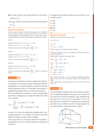 d) III, pela relação área/capacidade de armazena-                      O tempo de permanência dessa peça no forno é, em
                 2                                                     minutos, igual a
   mento de .
                 3
                                                                       a) 100.
e) III, pela relação área/capacidade de armazenamento
         7                                                             b) 108.
   de       .                                                          c) 128.
         12
▲                                                                      d) 130.
Resposta comentada                                                     e) 150.
Como o preço do tanque é diretamente proporcional à medida da          ▲
área da superfície lateral, achar o menor custo por metro cúbico
de capacidade de armazenamento é achar a menor razão entre a           Resposta comentada
superfície lateral e o volume. Calculando nas três figuras, teremos:   Substituindo na primeira expressão, temos:

Figura I                                                                      7
                                                                       48 =     t + 20
                                                                              5
Superfície lateral: 2π · R · H = 2π · 2 · 6 = 24π                      7
                                                                         t = 28
Volume: π · R · H = π · 2 · 6 = 24π
              2            2                                           5
                                         24π  1                        t = 20 ⇒ t = 20 min
O que nos fornece uma razão igual a          = = 1.
                                         24π  1                        Então, o forno leva 20 minutos só para aquecer.
Figura II
                                                                       O objeto é levado ao forno e sua temperatura começa a aumentar,
Superfície lateral: 2π · R · H = 2π · 2 · 8 = 32π                      até que atinja 200 ºC.
                                                                       Substituindo na segunda expressão, temos:
Volume: π · R2 · H = π · 22 · 8 = 32π
                                    32π  1                                      2 2 16
O que nos fornece uma razão igual a     = = 1.                         200 =       t −     t + 320
                                    32π  1                                     125       5
                                                                        2 2 16
Figura III                                                                  t −     t + 320 − 200 = 0
                                                                       125       5
Superfície lateral: 2π · R · H = 2π · 3 · 8 = 48π                       2 2 16
                                                                            t −     t + 120 = 0
Volume: π · R2 · H = π · 32 · 8 = 72π                                  125       5
                                    48π 2                              2t 2 − 400t + 15 000 = 0
O que nos fornece uma razão igual a     = , que é a menor das
razões.                             72π  3                             t 2 − 200t + 7500 = 0
                                                                       t = 150 ou t = 50
                                                                       Mas, segundo a função, t = 50 não vale para segunda expressão.
 Questão 163                                                           Então, o forno leva 150 minutos para chegar até a temperatura de
                                                                       200 ºC.
Nos processos industriais, como na indústria de cerâmica,              Logo, o tempo que a peça permanece no forno é de 130 minutos
é necessário o uso de fornos capazes de produzir elevadas              (150 – 20).
temperaturas e, em muitas situações, o tempo de elevação
dessa temperatura deve ser controlado, para garantir a                  Questão 164
qualidade do produto final e a economia no processo.
                                                                       Uma metalúrgica recebeu uma encomenda para fabri-
Em uma indústria de cerâmica, o forno é programado
                                                                       car, em grande quantidade, uma peça com o formato de
para elevar a temperatura ao longo do tempo de acordo
                                                                       um prisma reto com base triangular, cujas dimensões da
com a função
                                                                       base são 6 cm, 8 cm e 10 cm e cuja altura é 10 cm. Tal
        7                                                             peça deve ser vazada de tal maneira que a perfuração
         t + 20 , para 0 < t , 100
                                                                      na forma de um cilindro circular reto seja tangente às
T(t ) =  5
         2 t 2 − 16 t + 320 , para t > 100                            suas faces laterais, conforme mostra a figura.
        125
                  5

em que T é o valor da temperatura atingida pelo forno,
em graus Celsius, e t é o tempo, em minutos, decorrido
desde o instante em que o forno é ligado.
Uma peça deve ser colocada nesse forno quando a
temperatura for 48 ºC e retirada quando a temperatura
for 200 ºC.
                                                                                                Matemática e suas Tecnologias             87
 