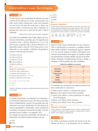 Matemática e suas Tecnologias
      Questão 169                                                             c) 32%.
                                                                              d) 48%.
     O Salto Triplo é uma modalidade do atletismo em que
                                                                              e) 64%.
     o atleta dá um salto em um só pé, uma passada e um
                                                                              ▲
     salto, nessa ordem. Sendo que o salto com impulsão
                                                                              Resposta comentada
     em um só pé será feito de modo que o atleta caia
                                                                              Se 40% dos pacientes foram curados, então 60% não foram. Essa
     primeiro sobre o mesmo pé que deu a impulsão; na                         última parte ficou dividida em duas iguais, de 30% e 30%, e em cada
     passada ele cairá com o outro pé do qual o salto é                       uma foi aplicado um tratamento inovador diferente. Se em uma des-
                                                                              sas partes 35% foram curados e na outra 45%, teremos um total de:
     realizado.
                      Disponível em: http://www.cbat.org.br (adaptado).        35 30   45 30   30  35 + 45    3 8
                                                                                 ·   +   ·   =              =  ·  = 24%
                                                                              100 100 100 100 100  100  10 10
     Um atleta da modalidade Salto Triplo, depois de estu-
     dar seus movimentos, percebeu que, do segundo para
     o primeiro salto, o alcance diminuía em 1,2 m, e, do                      Questão 171
     terceiro para o segundo salto, o alcance diminuía 1,5 m.                 Marco e Paulo foram classificados em um concurso.
     Querendo atingir a meta de 17,4 m nessa prova e con-                     Para a classificação no concurso o candidato deveria
     siderando os seus estudos, a distância alcançada no                      obter média aritmética na pontuação igual ou superior
     primeiro salto teria de estar entre                                      a 14. Em caso de empate na média, o desempate seria
     a) 4,0 m e 5,0 m.                                                        em favor da pontuação mais regular. No quadro a seguir
     b) 5,0 m e 6,0 m.                                                        são apresentados os pontos obtidos nas provas de Mate-
     c) 6,0 m e 7,0 m.                                                        mática, Português e Conhecimentos Gerais, a média, a
     d) 7,0 m e 8,0 m.                                                        mediana e o desvio padrão dos dois candidatos.
     e) 8,0 m e 9,0 m.                                                                       Dados dos candidatos no concurso
     ▲                                                                                                      Marco                 Paulo
     Resposta comentada                                                            Matemática                 14                    8
     No primeiro salto o atleta pulou x.                                            Português                 15                    19
     No segundo salto ele pulou x − 1,2.                                         Conhecimentos                16                    18
     No terceiro salto ele pulou x − 1,2 − 1,5.                                     Gerais
     Juntando as distâncias, teremos que:                                            Média                    15                    15
                                                                                    Mediana                   15                    18
     x + x − 1,2 + x − 1,2 − 1,5 = 17,4
                                                                                 Desvio Padrão               0,32                  4,97
     3x = 21,3
     x = 7,1                                                                  O candidato com pontuação mais regular, portanto mais
     Portanto, a distância alcançada no primeiro salto teria de estar entre   bem classificado no concurso, é
     7 e 8 metros.
                                                                              a) Marco, pois a média e a mediana são iguais.
                                                                              b) Marco, pois obteve menor desvio padrão.
      Questão 170                                                             c) Paulo, pois obteve a maior pontuação da tabela,
     Um grupo de pacientes com Hepatite C foi submetido a                        19 em Português.
     um tratamento tradicional em que 40% desses pacientes                    d) Paulo, pois obteve maior mediana.
     foram completamente curados. Os pacientes que não                        e) Paulo, pois obteve maior desvio padrão.
     obtiveram cura foram distribuídos em dois grupos de                      ▲
     mesma quantidade e submetidos a dois tratamentos                         Resposta comentada
                                                                              Como sabemos, o desvio padrão vem da variância. Quanto menor
     inovadores. No primeiro tratamento inovador, 35% dos                     a variância, menor será o desvio padrão, e, quanto menor o desvio
     pacientes foram curados e, no segundo, 45%.                              padrão, mais regular o candidato será.
     Em relação aos pacientes submetidos inicialmente, os
     tratamentos inovadores proporcionaram cura de                             Questão 172
     a) 16%.                                                                  Em 2006, a produção mundial de etanol foi de 40
     b) 24%.                                                                  bilhões de litros e a de biodiesel, de 6,5 bilhões.
90      Enem Comentado
 