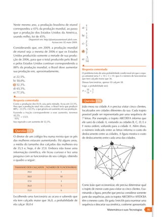 Neste mesmo ano, a produção brasileira de etanol                          1
correspondeu a 43% da produção mundial, ao passo                     a)
                                                                          3
que a produção dos Estados Unidos da América,                             1
usando milho, foi de 45%.                                            b)
                                                                          5
               Disponível em: http://planetasustentavel.abril.com.
                                       Acesso em: 02 maio 2009.           2
                                                                     c)
                                                                          5
Considerando que, em 2009, a produção mundial
                                                                          5
de etanol seja a mesma de 2006 e que os Estados                      d)
                                                                          7
Unidos produzirão somente a metade de sua produ-
                                                                           5
ção de 2006, para que o total produzido pelo Brasil                  e)
                                                                          14
e pelos Estados Unidos continue correspondendo a
                                                                     ▲
88% da produção mundial, o Brasil deve aumentar
                                                                     Resposta comentada
sua produção em, aproximadamente,
                                                                     O problema trata de uma probabilidade condicional em que o espa-
a) 22,5%.                                                            ço amostral seria 1 + 10 + 3 = 14, que é o número de funcionárias
                                                                     que tem calçado maior que 36.
b) 50,0%.                                                            Dessas funcionárias, apenas 10 calçam 38.
c) 52,3%.                                                            Logo, a probabilidade será:
d) 65,5%.                                                                 10 5
                                                                     P=     =
e) 77,5%.                                                                 14 7
▲
Resposta comentada                                                    Questão 174
Como a produção dos EUA caiu pela metade, ficou em 22,5%.
Para que a produção total não caísse, o Brasil teria que produzir    João mora na cidade A e precisa visitar cinco clientes,
88% – 22,5% = 65,5%, o que geraria um aumento em sua produção.
                                                                     localizados em cidades diferentes da sua. Cada trajeto
Fazendo a fração correspondente a esse aumento, teremos
65,5%                                                                possível pode ser representado por uma sequência de
         1,523.
  43%                                                                7 letras. Por exemplo, o trajeto ABCDEFA informa que
Isso equivale a um aumento de 52,3%.                                 ele sairá da cidade A, visitando as cidades B, C, D, E e
                                                                     F nesta ordem, voltando para a cidade A. Além disso,
 Questão 173                                                         o número indicado entre as letras informa o custo do
                                                                     deslocamento entre as cidades. A figura mostra o custo
O diretor de um colégio leu numa revista que os pés                  de deslocamento entre cada uma das cidades.
das mulheres estavam aumentando. Há alguns anos,
a média do tamanho dos calçados das mulheres era
de 35,5 e, hoje, é de 37,0. Embora não fosse uma
informação científica, ele ficou curioso e fez uma
pesquisa com as funcionárias do seu colégio, obtendo
o quadro a seguir:

 TAMANHO DOS CALÇADOS            NÚMERO DE FUNCIONÁRIAS

              39,0                              1

              38,0                             10

              37,0                              3

              36,0                              5                    Como João quer economizar, ele precisa determinar qual
              35,0                              6
                                                                     o trajeto de menor custo para visitar os cinco clientes. Exa-
                                                                     minando a figura, percebe que precisa considerar somente
Escolhendo uma funcionária ao acaso e sabendo que                    parte das sequências, pois os trajetos ABCDEFA e AFEDCBA
ela tem calçado maior que 36,0, a probabilidade de                   têm o mesmo custo. Ele gasta 1min30s para examinar uma
ela calçar 38,0 é                                                    sequência e descartar sua simétrica, conforme apresentado.
                                                                                              Matemática e suas Tecnologias              91
 