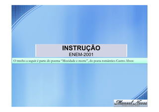 INSTRUÇÃO
                                        ENEM-2001
O trecho a seguir é parte do poema “Mocidade e morte”, do poeta romântico Castro Alves:
 