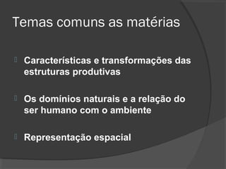 Temas comuns as matérias

   Características e transformações das
    estruturas produtivas

   Os domínios naturais e a relação do
    ser humano com o ambiente

   Representação espacial
 