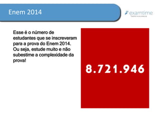 Enem 2014 
Esse é o número de 
estudantes que se inscreveram 
para a prova do Enem 2014. 
Ou seja, estude muito e não 
subestime a complexidade da 
prova! 8.721.946 
 