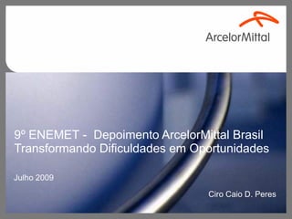 9º ENEMET - Depoimento ArcelorMittal Brasil
Transformando Dificuldades em Oportunidades

Julho 2009

                                Ciro Caio D. Peres
 