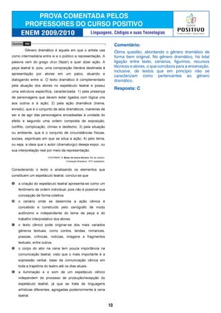 Comentário:
Ótima questão, abordando o gênero dramático de
forma bem original. No gênero dramático, há total
ligação entre texto, cenários, figurinos, recursos
técnicos e atores, o que corrobora para a encenação,
inclusive, de textos que em princípio não se
caracterizam como pertencentes ao gênero
dramático.
Resposta: C
10
Linguagens, Códigos e suas Tecnologias
 
