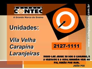 www.colegiocontec.com.br
A Grande Marca do Ensino
Unidades:
Vila Velha
Carapina
Laranjeiras
2127-1111
Disse-lhe Jesus: Eu sou o caminho, e
a verdade e a vida; ninguém vem ao
Pai, senão por mim.
João 14:6
 