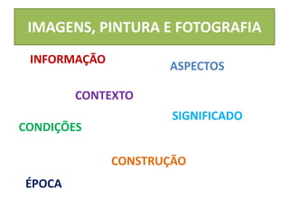 IMAGENS, PINTURA E FOTOGRAFIA 
INFORMAÇÃO 
CONTEXTO 
CONDIÇÕES 
ASPECTOS 
SIGNIFICADO 
CONSTRUÇÃO 
ÉPOCA 
 