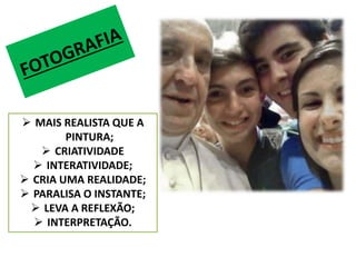  MAIS REALISTA QUE A 
PINTURA; 
 CRIATIVIDADE 
 INTERATIVIDADE; 
 CRIA UMA REALIDADE; 
 PARALISA O INSTANTE; 
 LEVA A REFLEXÃO; 
 INTERPRETAÇÃO. 
 