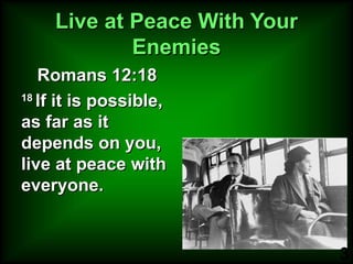 Live at Peace With Your Enemies Romans 12:18 18  If it is possible, as far as it depends on you, live at peace with everyone.  
