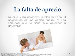 La falta de aprecio
• La prisa y las carencias, nublan la visión. El
aprecio no es una acción natural, es una
habilidad que se tiene que aprender a
desarrollar.

http://www.vidaysalud.com/daily/estres-y-salud-mental/10-enemigos-de-lafelicidad/?mqsc=E3713442&utm_source=WhatCountsEmail&utm_medium=vidaysalud%20list+VidaySalud%20Daily%20Newsletter%20%20Estr%E9s%20y%20Salud%20Mental&utm_campaign=Boletin%20-%20Estres%20y%20Salud%20Mental

 