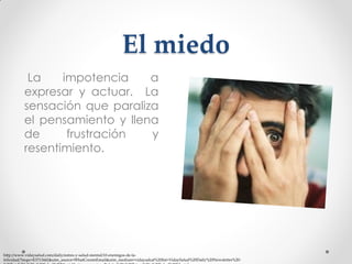 El miedo
La
impotencia
a
expresar y actuar. La
sensación que paraliza
el pensamiento y llena
de
frustración
y
resentimiento.

http://www.vidaysalud.com/daily/estres-y-salud-mental/10-enemigos-de-lafelicidad/?mqsc=E3713442&utm_source=WhatCountsEmail&utm_medium=vidaysalud%20list+VidaySalud%20Daily%20Newsletter%20-

 