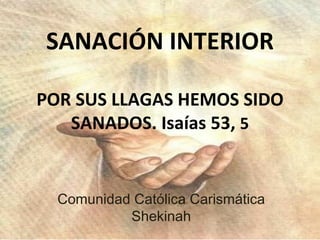 SANACIÓN INTERIOR POR SUS LLAGAS HEMOS SIDO SANADOS. Isaías 53,  5 Comunidad Católica Carismática Shekinah 