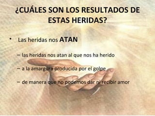 ¿CUÁLES SON LOS RESULTADOS DE ESTAS HERIDAS? Las heridas nos  ATAN las heridas nos atan al que nos ha herido a la amargura producida por el golpe de manera que no podemos dar ni recibir amor 