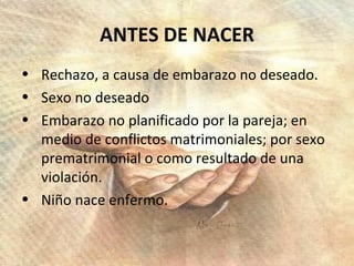 ANTES DE NACER Rechazo, a causa de embarazo no deseado. Sexo no deseado Embarazo no planificado por la pareja; en medio de conflictos matrimoniales; por sexo prematrimonial o como resultado de una violación. Niño nace enfermo. 