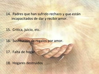 14.  Padres que han sufrido rechazo y que están incapacitados de dar y recibir amor. 15.  Critica, juicio, etc. 16.  Sustitución de regalos por amor. 17.  Falta de hogar. 18.  Hogares destruidos 