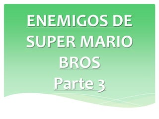 ENEMIGOS DE
SUPER MARIO
    BROS
   Parte 3
 