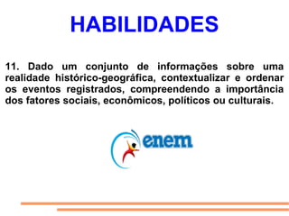 HABILIDADES 11. Dado um conjunto de informações sobre uma realidade histórico-geográfica, contextualizar e ordenar os eventos registrados, compreendendo a importância dos fatores sociais, econômicos, políticos ou culturais. 