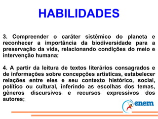 HABILIDADES 3. Compreender o caráter sistêmico do planeta e reconhecer a importância da biodiversidade para a preservação da vida, relacionando condições do meio e intervenção humana; 4. A partir da leitura de textos literários consagrados e de informações sobre concepções artísticas, estabelecer relações entre eles e seu contexto histórico, social, político ou cultural, inferindo as escolhas dos temas, gêneros discursivos e recursos expressivos dos autores; 